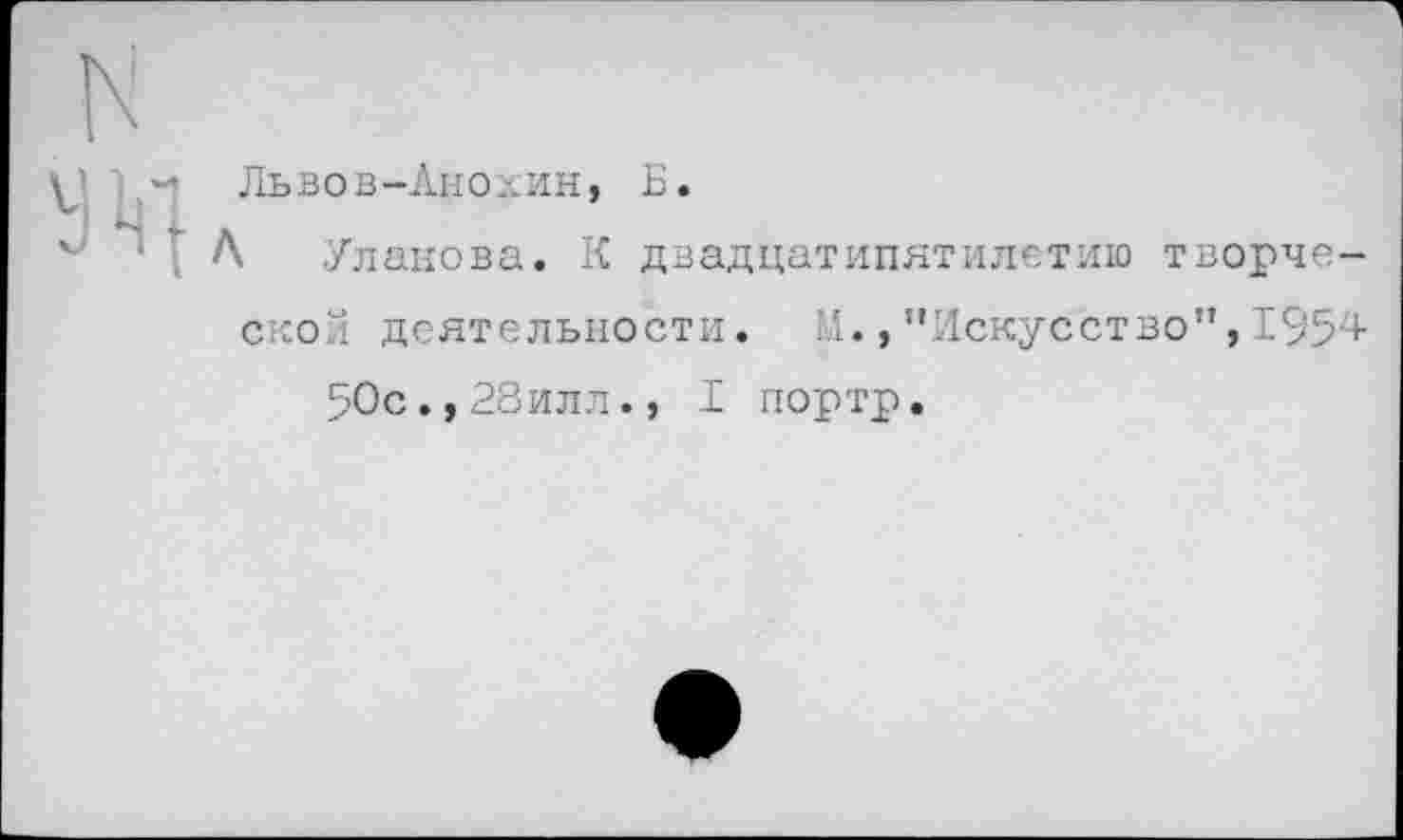 ﻿Львов-Анохин, Б.
А Уланова. К двадцатипятилетию творческой деятельности. М., ’’Искусство”, 1954 50с.,28илл., I портр.